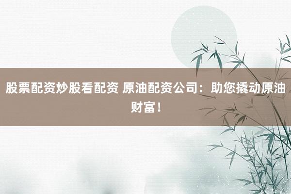 股票配资炒股看配资 原油配资公司：助您撬动原油财富！