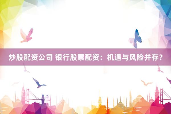 炒股配资公司 银行股票配资：机遇与风险并存？