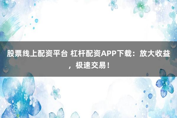 股票线上配资平台 杠杆配资APP下载：放大收益，极速交易！