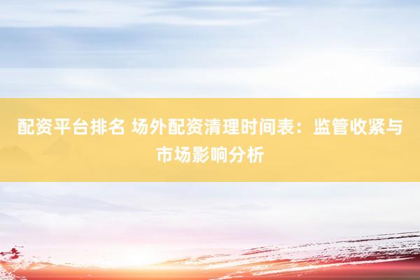 配资平台排名 场外配资清理时间表：监管收紧与市场影响分析