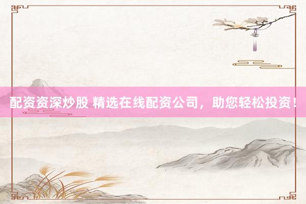 配资资深炒股 精选在线配资公司，助您轻松投资！