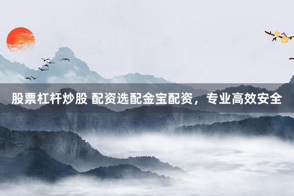股票杠杆炒股 配资选配金宝配资，专业高效安全