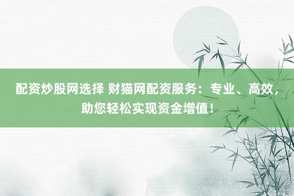 配资炒股网选择 财猫网配资服务：专业、高效，助您轻松实现资金增值！