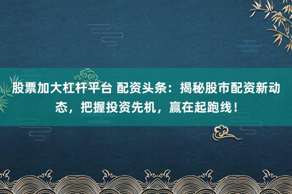 股票加大杠杆平台 配资头条：揭秘股市配资新动态，把握投资先机，赢在起跑线！