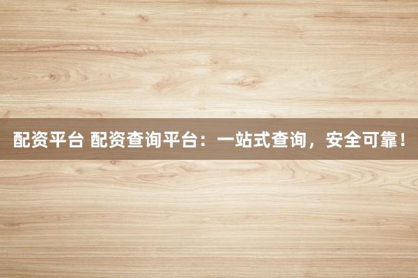 配资平台 配资查询平台：一站式查询，安全可靠！