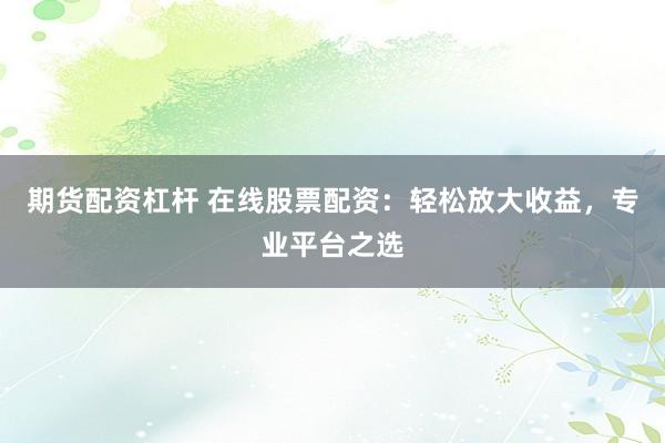 期货配资杠杆 在线股票配资:轻松放大收益,专业平台之选