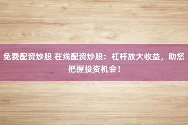 免费配资炒股 在线配资炒股：杠杆放大收益，助您把握投资机会！