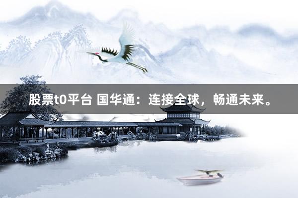 股票t0平台 国华通：连接全球，畅通未来。