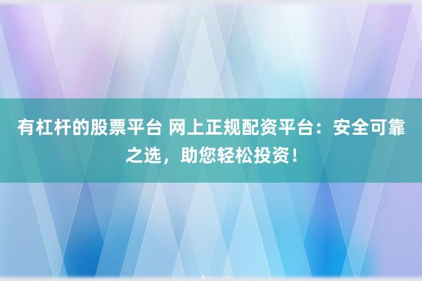 有杠杆的股票平台 网上正规配资平台：安全可靠之选，助您轻松投资！