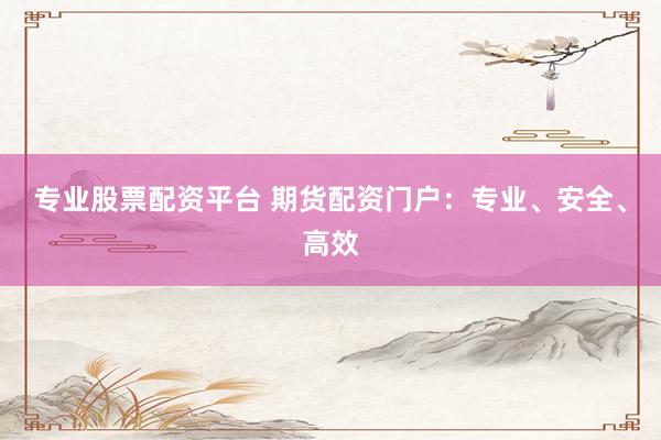 专业股票配资平台 期货配资门户：专业、安全、高效