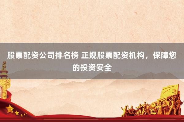 股票配资公司排名榜 正规股票配资机构，保障您的投资安全