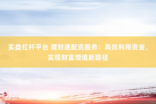 实盘杠杆平台 理财通配资服务：高效利用资金，实现财富增值新路径