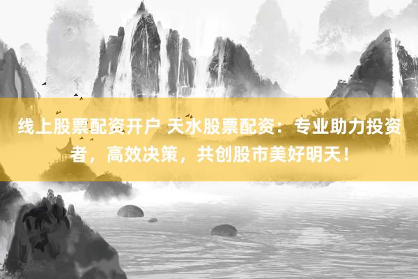 线上股票配资开户 天水股票配资：专业助力投资者，高效决策，共创股市美好明天！