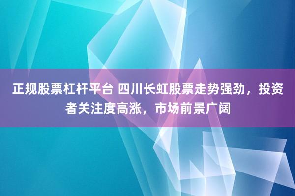 正规股票杠杆平台 四川长虹股票走势强劲，投资者关注度高涨，市场前景广阔