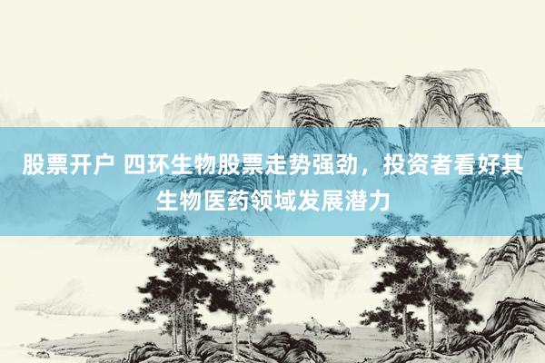 股票开户 四环生物股票走势强劲，投资者看好其生物医药领域发展潜力