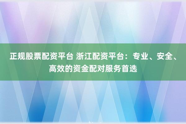 正规股票配资平台 浙江配资平台：专业、安全、高效的资金配对服务首选