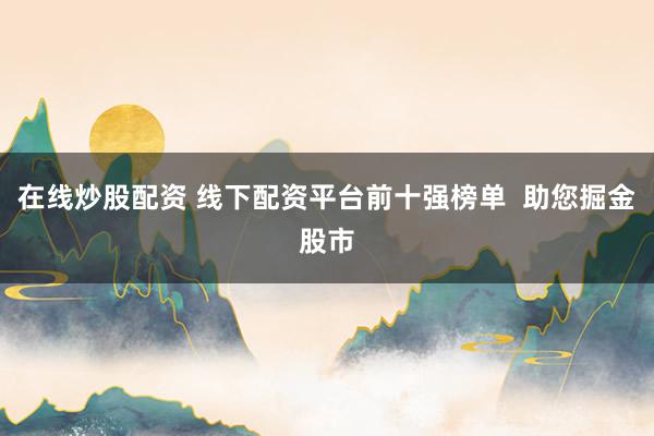 在线炒股配资 线下配资平台前十强榜单  助您掘金股市