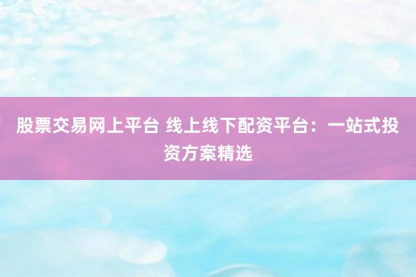 股票交易网上平台 线上线下配资平台：一站式投资方案精选