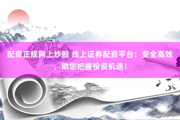 配资正规网上炒股 线上证券配资平台：安全高效，助您把握投资机遇！
