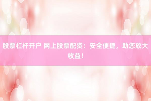 股票杠杆开户 网上股票配资：安全便捷，助您放大收益！