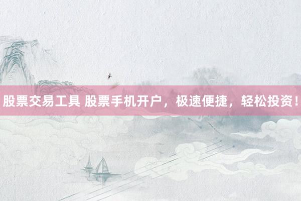 股票交易工具 股票手机开户，极速便捷，轻松投资！