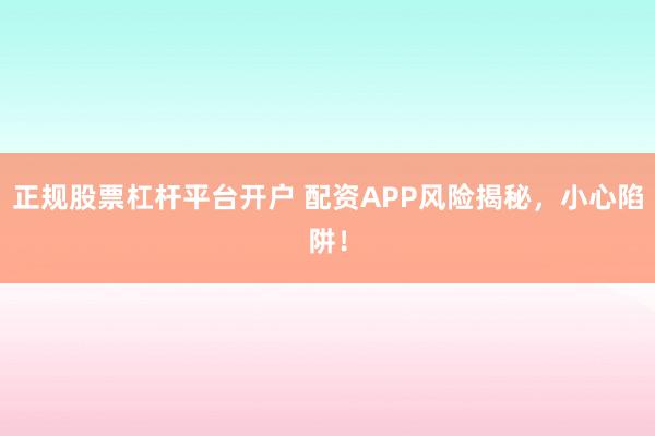 正规股票杠杆平台开户 配资APP风险揭秘，小心陷阱！
