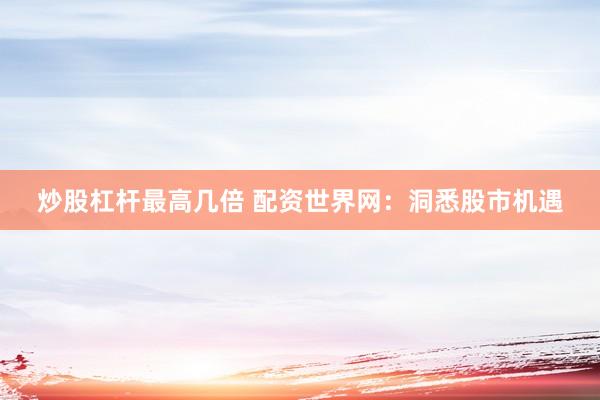 炒股杠杆最高几倍 配资世界网：洞悉股市机遇