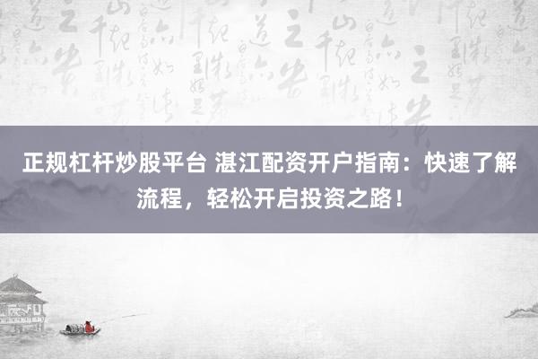 正规杠杆炒股平台 湛江配资开户指南：快速了解流程，轻松开启投资之路！