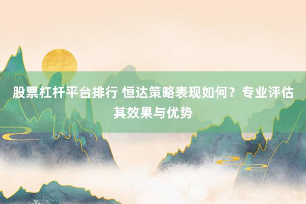 股票杠杆平台排行 恒达策略表现如何？专业评估其效果与优势