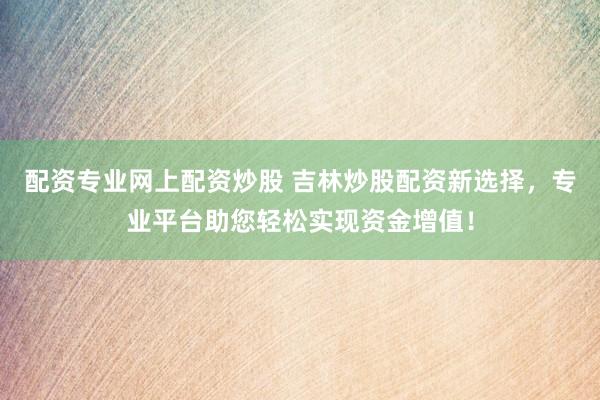配资专业网上配资炒股 吉林炒股配资新选择，专业平台助您轻松实现资金增值！