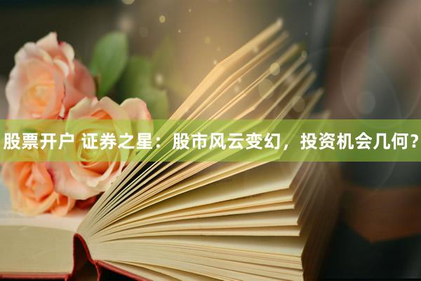 股票开户 证券之星：股市风云变幻，投资机会几何？