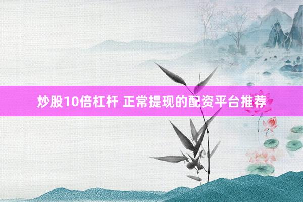 炒股10倍杠杆 正常提现的配资平台推荐