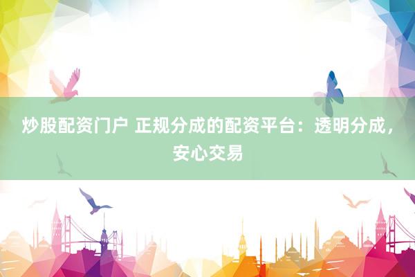 炒股配资门户 正规分成的配资平台：透明分成，安心交易