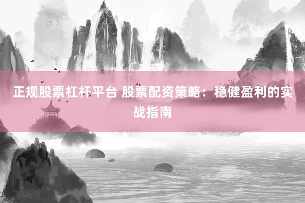 正规股票杠杆平台 股票配资策略：稳健盈利的实战指南