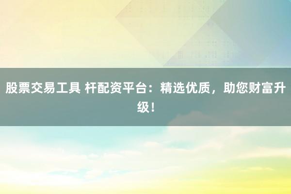 股票交易工具 杆配资平台：精选优质，助您财富升级！
