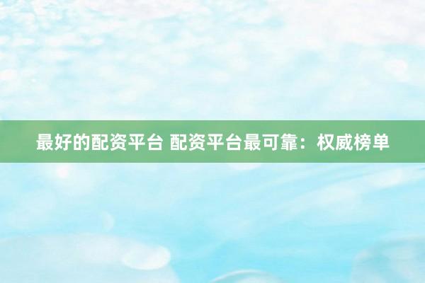 最好的配资平台 配资平台最可靠：权威榜单