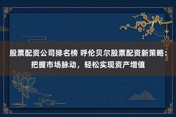 股票配资公司排名榜 呼伦贝尔股票配资新策略：把握市场脉动，轻松实现资产增值