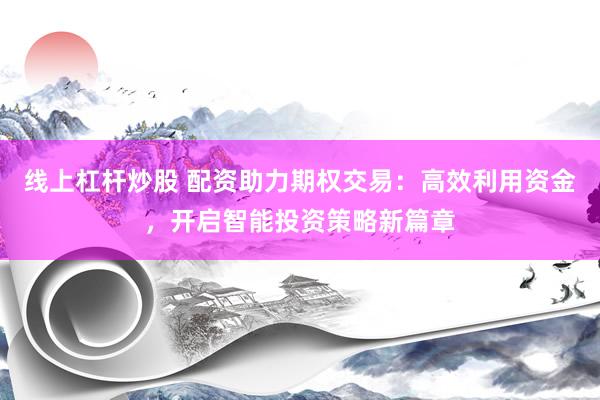 线上杠杆炒股 配资助力期权交易：高效利用资金，开启智能投资策略新篇章