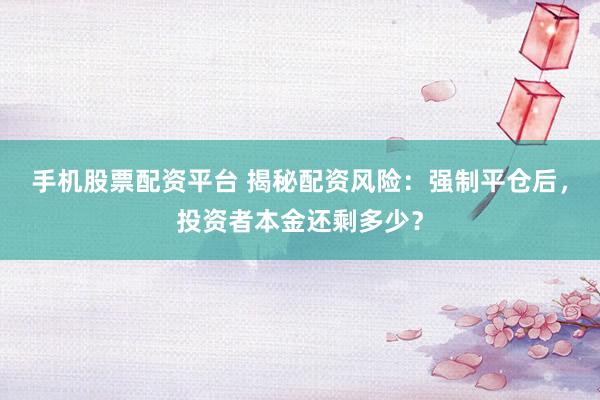 手机股票配资平台 揭秘配资风险：强制平仓后，投资者本金还剩多少？