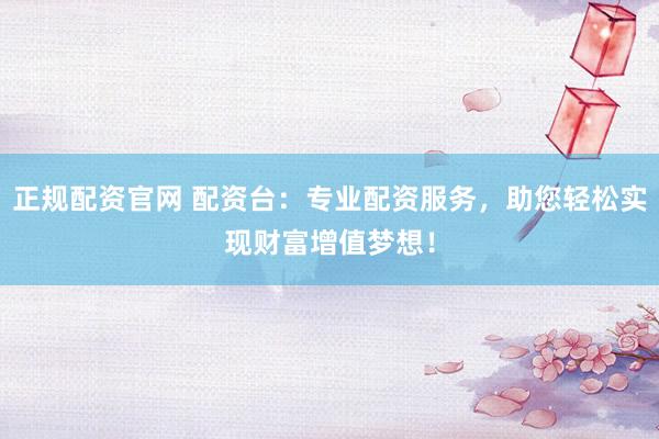 正规配资官网 配资台：专业配资服务，助您轻松实现财富增值梦想！