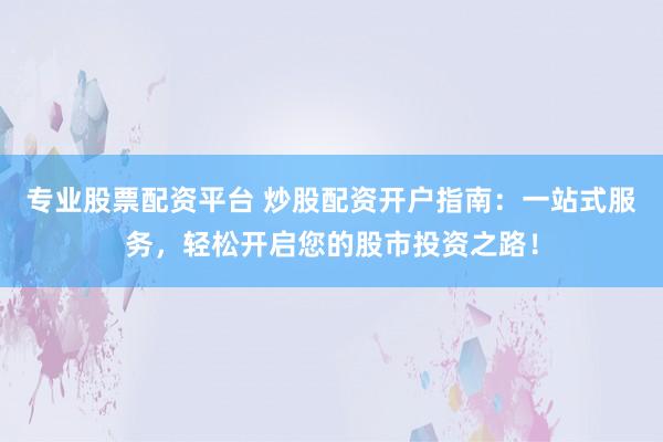 专业股票配资平台 炒股配资开户指南：一站式服务，轻松开启您的股市投资之路！