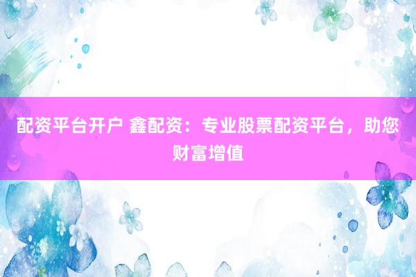 配资平台开户 鑫配资：专业股票配资平台，助您财富增值