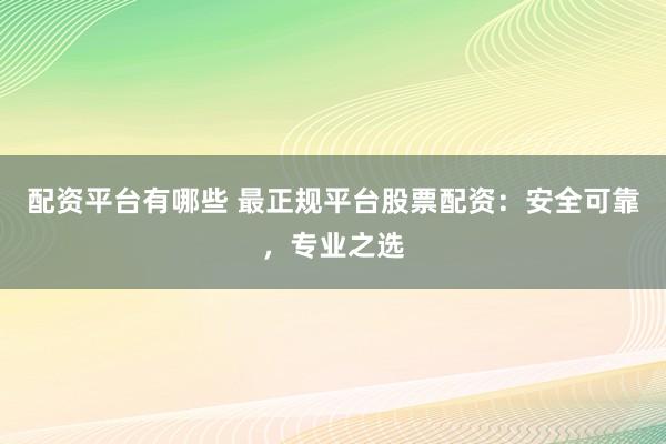 配资平台有哪些 最正规平台股票配资：安全可靠，专业之选