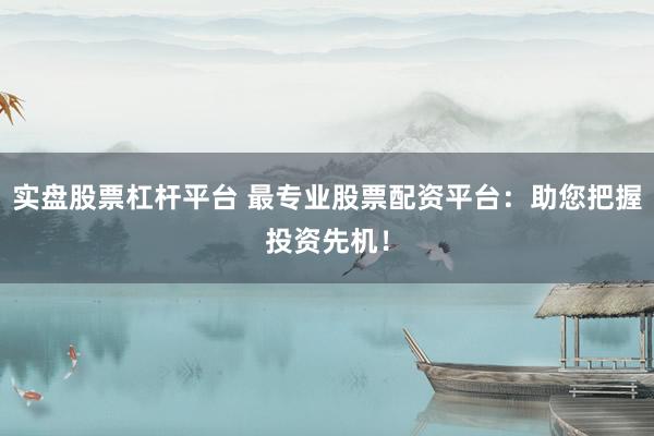 实盘股票杠杆平台 最专业股票配资平台：助您把握投资先机！