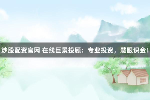 炒股配资官网 在线巨景投顾：专业投资，慧眼识金！