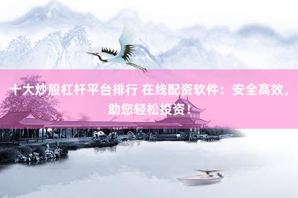 十大炒股杠杆平台排行 在线配资软件：安全高效，助您轻松投资！