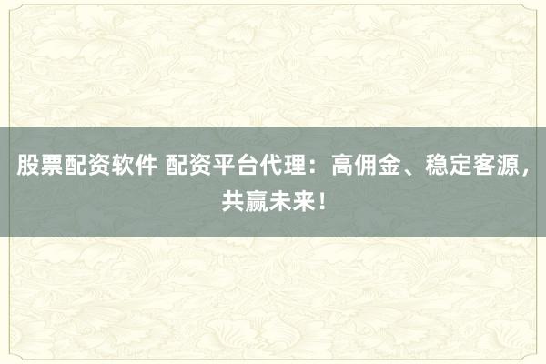 股票配资软件 配资平台代理：高佣金、稳定客源，共赢未来！
