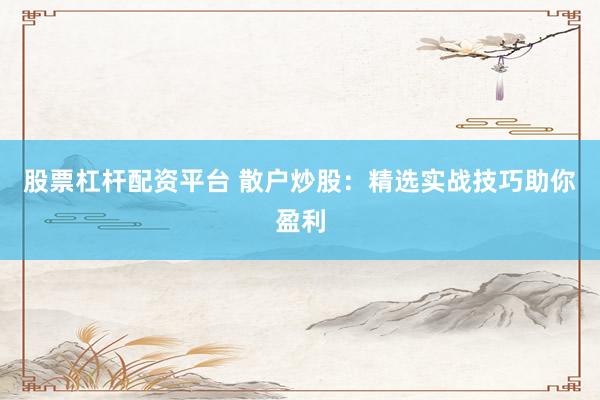 股票杠杆配资平台 散户炒股：精选实战技巧助你盈利