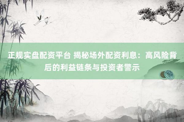 正规实盘配资平台 揭秘场外配资利息：高风险背后的利益链条与投资者警示