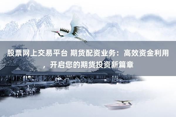 股票网上交易平台 期货配资业务：高效资金利用，开启您的期货投资新篇章